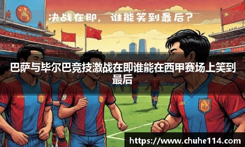 巴萨与毕尔巴竞技激战在即谁能在西甲赛场上笑到最后