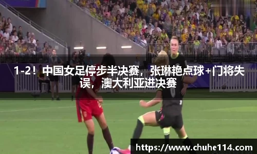 1-2！中国女足停步半决赛，张琳艳点球+门将失误，澳大利亚进决赛
